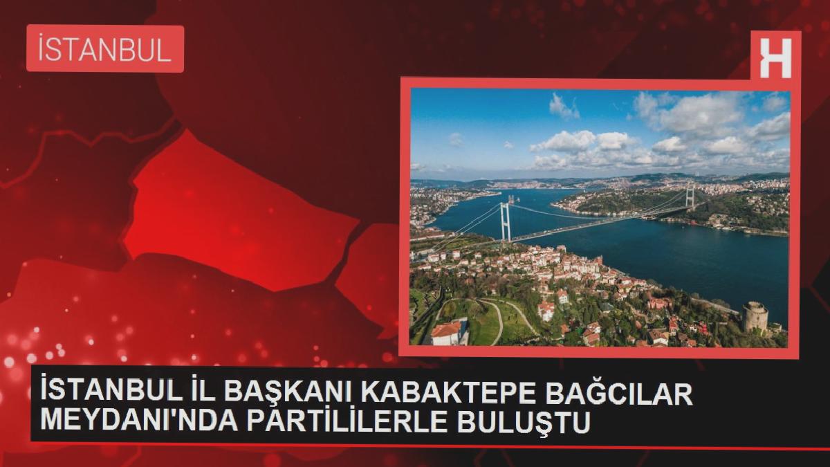 İSTANBUL ŞEHİR BAŞKANI KABAKTEPE BAĞCILAR MEYDANI’NDA PARTİLİLERLE BULUŞTU