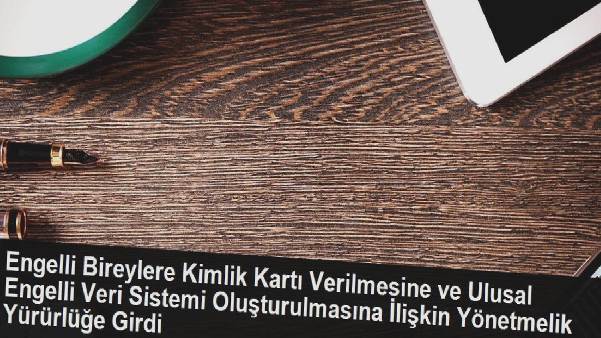Engelli Bireylere Kimlik Kartı Verilmesine ve Ulusal Engelli Veri Sistemi Oluşturulmasına İlişkin Yönetmelik Yürürlüğe Girdi