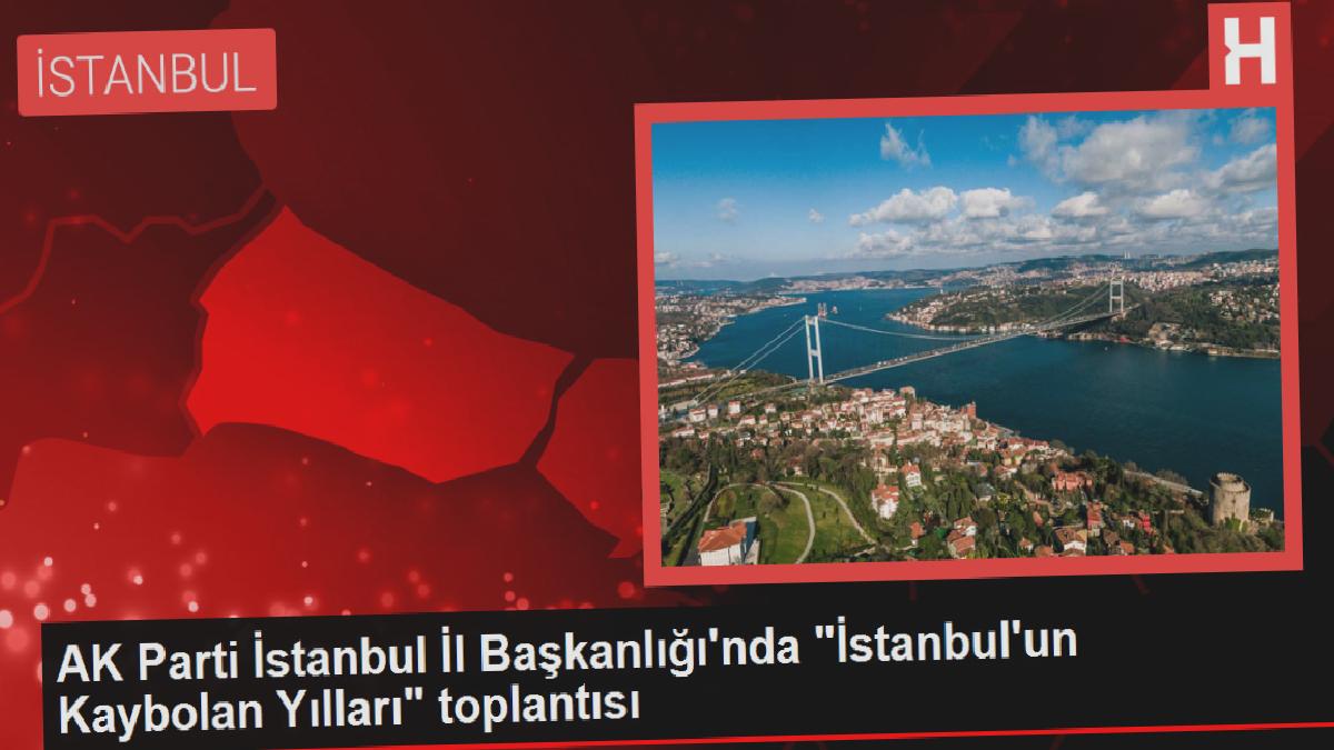 AK Parti İstanbul Şehir Başkanlığı’nda “İstanbul’un Kaybolan Yılları” toplantısı